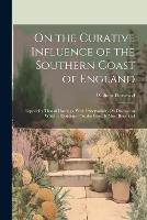 On the Curative Influence of the Southern Coast of England: Especially That of Hastings, With Observations On Diseases in Which a Residence On the Coast Is Most Beneficial (Paperback)