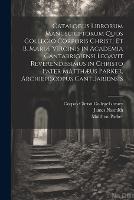 Catalogus Librorum Manuscriptorum Quos Collegio Corporis Christi Et B. Mariæ Virginis in Academia Cantabrigiensi Legavit Reverendissimus in Christo Pater Matthæus Parker, Archiepiscopus Cantuariensis (Paperback)