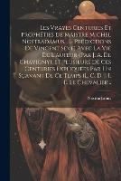Les Vrayes Centuries Et Prophéties De Maistre Michel Nostradamus... (- Prédictions De Vincent Seve) Avec La Vie De L'auteur (par J. A. De Chavigny). Et Plusieurs De Ces Centuries Expliquées Par Un Sçavant De Ce Temps (l. C. D. J. I. E. Le Chevalier... (Paperback)