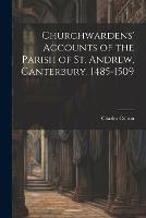 Churchwardens' Accounts of the Parish of St. Andrew, Canterbury, 1485-1509 (Paperback)