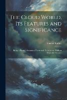 The Cloud World, its Features and Significance; Being a Popular Account of Forms and Phenomena, With an Extended Glossary (Paperback)