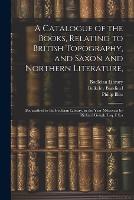 A Catalogue of the Books, Relating to British Topography, and Saxon and Northern Literature,: Bequeathed to the Bodleian Library, in the Year Mdccxcix by Richard Gough, Esq. F.S.a (Paperback)