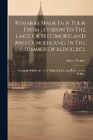 Remarks Made In A Tour From London To The Lakes Of Westmoreland And Cumberland, In The Summer Of M, dcc, xci.: Originally Published In The Whitehall Evening Post, ... By A. Walker, (Paperback)