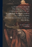 Lettres Du Grand Prophète D'après L'histoire Prédite Et Jugée Par Nostradamus Et L'apocalypse Interprétée Par Le Même Auteur... (Paperback)