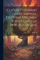 Claudii Ptolemaei Geographiae, Editionis Specimen Edidit Carolus Frid. Aug. Nobbe (Paperback)