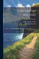 History of Ireland: From the Anglo-Norman Invasion Till the Union of the Country With Great Britain; Volume 1 (Paperback)