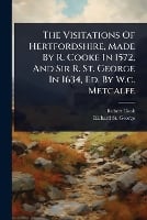 The Visitations Of Hertfordshire, Made By R. Cooke In 1572, And Sir R. St. George In 1634, Ed. By W.c. Metcalfe (Paperback)