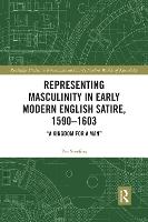 Representing Masculinity in Early Modern English Satire, 1590–1603: "A Kingdom for a Man" - Routledge Studies in Renaissance and Early Modern Worlds of Knowledge (Paperback)