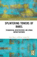 Splintering Towers of Babel: Paradoxical Architectures and Urban Infrastructures - Routledge Studies in Urbanism and the City (Hardback)