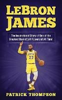LeBron James: The Inspirational Story of One of the Greatest Basketball Players of All Time! - NBA Legends 3 (Paperback)