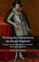 Writing the Monarch in Jacobean England: Jonson, Donne, Shakespeare and the Works of King James (Hardback)