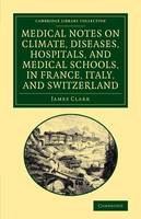 Medical Notes on Climate, Diseases, Hospitals, and Medical Schools, in France, Italy, and Switzerland: Comprising an Inquiry into the Effects of a Residence in the South of Europe, in Cases of Pulmonary Consumption - Cambridge Library Collection - History of Medicine (Paperback)
