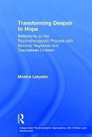 Transforming Despair to Hope: Reflections on the Psychotherapeutic Process with Severely Neglected and Traumatised Children - Independent Psychoanalytic Approaches with Children and Adolescents (Hardback)