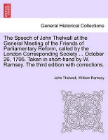 The Speech of John Thelwall at the General Meeting of the Friends of Parliamentary Reform, Called by the London Corresponding Society ... October 26, 1795. Taken in Short-Hand by W. Ramsey. the Third Edition with Corrections. (Paperback)