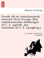 Fo Rso K Till En Statsekonomisk Statistik O Fver Sverige. (Den Statsekonomiska Afdelningen AF C. A. Agardh, Den Statistiska AF C. E. Ljungberg.). (Paperback)