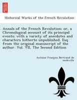 Annals of the French Revolution; Or, a Chronological Account of Its Principal Events; With a Variety of Anecdotes and Characters Hitherto Unpublished. Esq. from the Original Manuscript of the Author. Vol. VII, the Second Edition (Paperback)