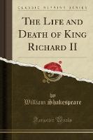 The Life and Death of King Richard II (Classic Reprint)