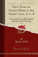 Fifty Years of Public Work of Sir Henry Cole, K. C. B, Vol. 2 of 2: Accounted for in His Deeds, Speeches and Writings (Classic Reprint) (Paperback)