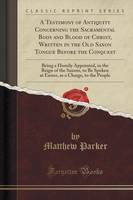 A Testimony of Antiquity Concerning the Sacramental Body and Blood of Christ, Written in the Old Saxon Tongue Before the Conquest: Being a Homily Appointed, in the Reign of the Saxons, to Be Spoken at Easter, as a Charge, to the People (Classic Reprint) (Paperback)