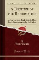 A Defence of the Reformation, Vol. 1: In Answer to a Book Entitled Just Prejudices Against the Calvinists (Classic Reprint) (Paperback)