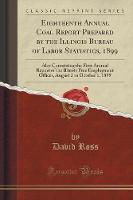 Eighteenth Annual Coal Report Prepared by the Illinois Bureau of Labor Statistics, 1899: Also Containing the First Annual Report of the Illinois Free Employment Offices, August 2 to October 1, 1899 (Classic Reprint) (Paperback)