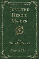 Joan, the Heroic Maiden (Classic Reprint)