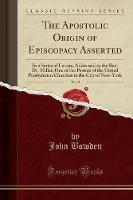 The Apostolic Origin of Episcopacy Asserted, Vol. 2: In a Series of Letters, Addressed to the Rev. Dr. Miller, One of the Pastors of the United Presbyterian Churches in the City of New-York (Classic Reprint) (Paperback)