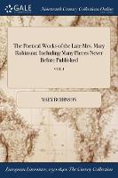 The Poetical Works of the Late Mrs. Mary Robinson: Including Many Pieces Never Before Published; VOL. I (Paperback)