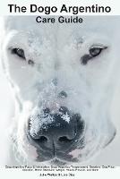 The Dogo Argentino Care Guide. Dogo Argentino Facts & Information: Dogo Argentino Temperament, Breeders, Dog Price, Adoption, Breed Standard, Weight, Health, Rescue, and More (Paperback)