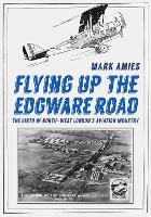 Flying up the Edgware Road: The Birth of North-West London's Aviation Industry (Paperback)