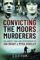 Convicting the Moors Murderers: The Arrest, Trial and Imprisonment of Ian Brady and Myra Hindley (Hardback)