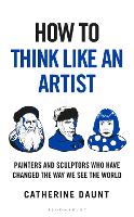 How To Think Like an Artist: Painters and Sculptors Who Have Changed The Way We See The World - How To Think (Hardback)