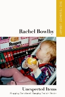 Rachel Bowlby   Unexpected Items: "Shopping, Parenthood, Changing Feminist Stories" - The Feminist Library: Essays in Cultural Criticism (Hardback)