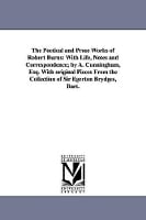 The Poetical and Prose Works of Robert Burns: With Life, Notes and Correspondence; By A. Cunningham, Esq. with Original Pieces from the Collection of (Paperback)