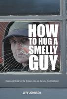 How To Hug A Smelly Guy: Stories of Hope for the Broken Who are Serving the Shattered (Hardback)