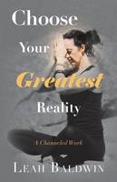 Choose Your Greatest Reality: A Channeled Work by Leah Baldwin (Paperback)