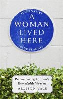 A Woman Lived Here: Alternative Blue Plaques, Remembering London's Remarkable Women (Hardback)