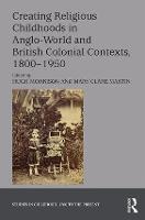 Creating Religious Childhoods in Anglo-World and British Colonial Contexts, 1800-1950 - Studies in Childhood, 1700 to the Present (Hardback)