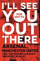I'll See You Out There: Arsenal, Manchester United and the Premier League's Greatest Rivalry (Hardback)