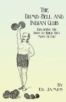 The Dumb-Bell and Indian Club: Explaining the Uses to Which They Must Be Put, with Numerous Illustrations of the Various Movements; Also A Treatise on the Muscular Advantages Derived from these Exercises (Paperback)