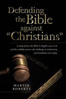 Defending the Bible Against Christians: A Study of How the Bible in English Came to Be and the Unlikely Sources Who Challenge Its Authenticity and Tra (Paperback)