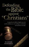 Defending the Bible Against Christians: A Study of How the Bible in English Came to Be and the Unlikely Sources Who Challenge Its Authenticity and Tra (Hardback)