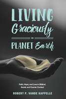 Living Graciously on Planet Earth: Faith, Hope, and Love in Biblical, Social, and Cosmic Context (Paperback)