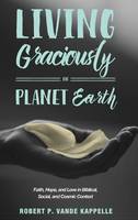 Living Graciously on Planet Earth: Faith, Hope, and Love in Biblical, Social, and Cosmic Context (Hardback)
