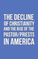 The Decline of Christianity and the Rise of the Pastor/Priests in America (Paperback)