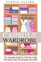 Capsule Wardrobe: The Complete Guide To Find Your Style And Create Your Own Capsule Wardrobe (Paperback)