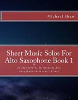 Sheet Music Solos For Alto Saxophone Book 1: 20 Elementary/Intermediate Alto Saxophone Sheet Music Pieces - Sheet Music Solos for Alto Saxophone 1 (Paperback)