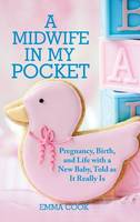 A Midwife in My Pocket: Pregnancy, Birth, and Life with a New Baby, Told as It Really Is (Hardback)
