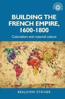 Building the French Empire, 1600–1800: Colonialism and Material Culture - Studies in Imperialism (Hardback)
