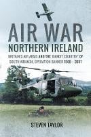 Air War Northern Ireland: Britain's Air Arms and the 'Bandit Country' of South Armagh, Operation Banner 1969 - 2007 (Hardback)